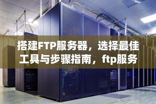 搭建FTP服务器，选择最佳工具与步骤指南，ftp服务器搭建工具有哪些
