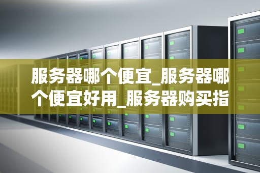 服务器哪个便宜_服务器哪个便宜好用_服务器购买指南：寻找性价比最高的选项