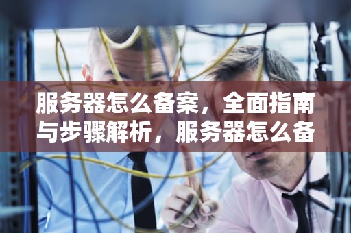 服务器怎么备案，全面指南与步骤解析，服务器怎么备案域名