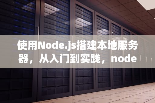 使用Node.js搭建本地服务器，从入门到实践，nodejs搭建本地服务器运行html