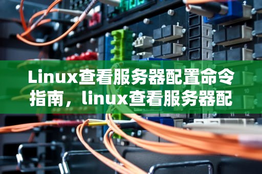 Linux查看服务器配置命令指南，linux查看服务器配置命令内存