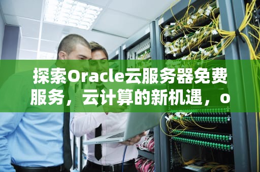 探索Oracle云服务器免费服务，云计算的新机遇，oracle 云服务器