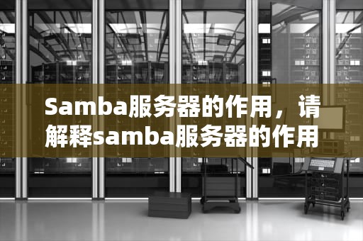 Samba服务器的作用，请解释samba服务器的作用