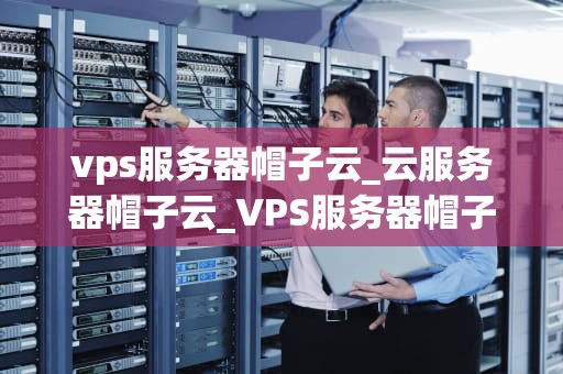 vps服务器帽子云_云服务器帽子云_VPS服务器帽子云——引领云计算新时代
