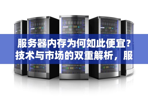 服务器内存为何如此便宜？技术与市场的双重解析，服务器内存为什么便宜很多