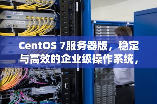 CentOS 7服务器版，稳定与高效的企业级操作系统，centos7服务器版本