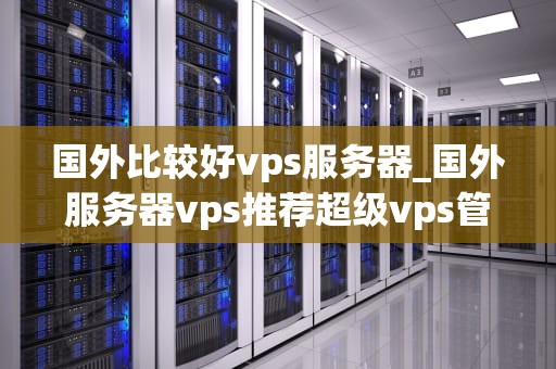 国外比较好vps服务器_国外服务器vps推荐超级vps管理器_国外比较好VPS服务器的选择与比较