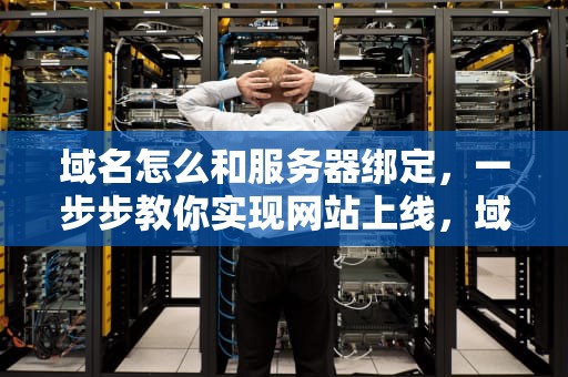域名怎么和服务器绑定，一步步教你实现网站上线，域名怎么和服务器绑定在一起