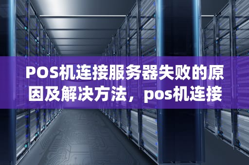 POS机连接服务器失败的原因及解决方法，pos机连接服务器失败什么原因怎么办