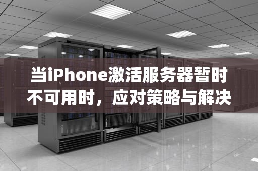 当iPhone激活服务器暂时不可用时，应对策略与解决方案，iphone激活服务器暂时不可用怎么修复