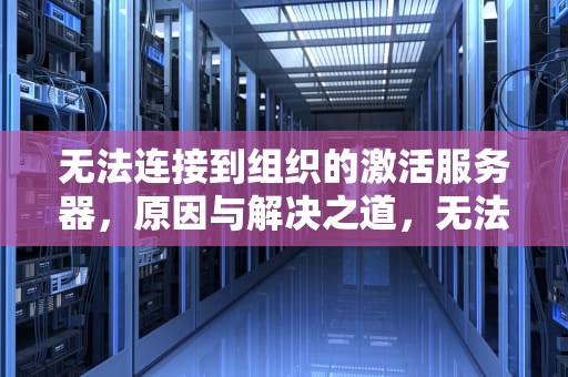 无法连接到组织的激活服务器，原因与解决之道，无法连接到组织的激活服务器什么意思
