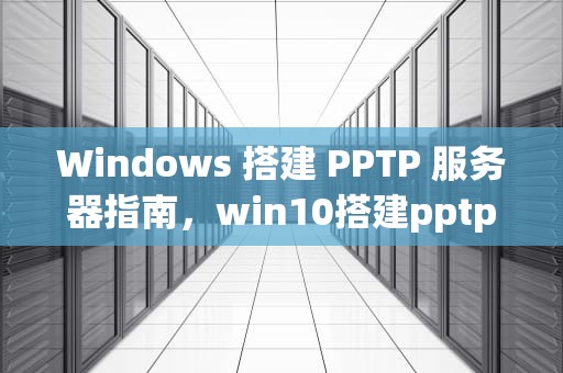 Windows 搭建 PPTP 服务器指南，win10搭建pptp服务器