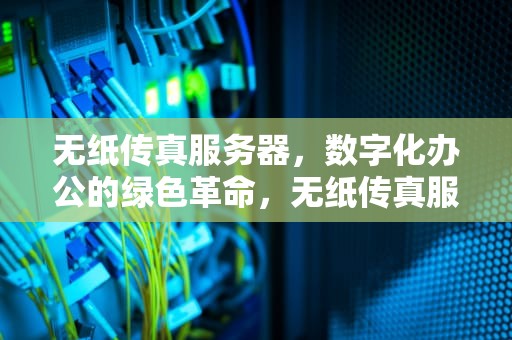 无纸传真服务器，数字化办公的绿色革命，无纸传真服务器是什么