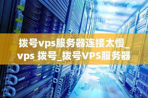 拨号vps服务器连接太慢_vps 拨号_拨号VPS服务器连接太慢的原因及解决方案