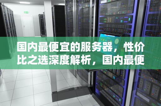 国内最便宜的服务器，性价比之选深度解析，国内最便宜的服务器是哪个