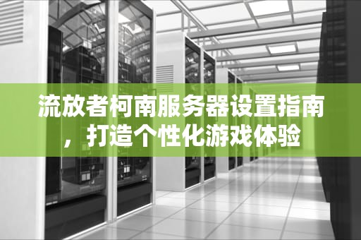 流放者柯南服务器设置指南，打造个性化游戏体验