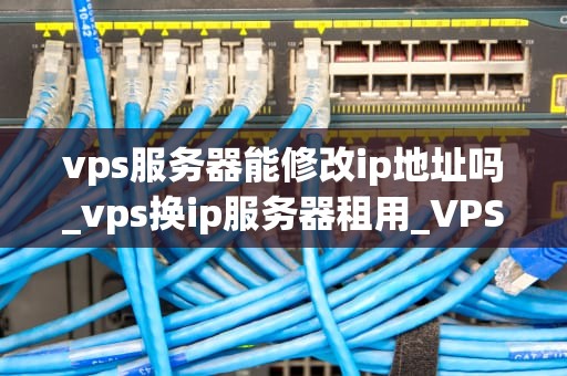 vps服务器能修改ip地址吗_vps换ip服务器租用_VPS服务器的IP地址修改及其影响