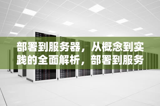 部署到服务器，从概念到实践的全面解析，部署到服务器什么意思