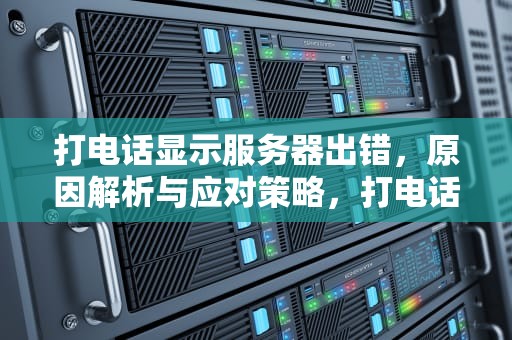 打电话显示服务器出错，原因解析与应对策略，打电话显示服务器出错是什么意思