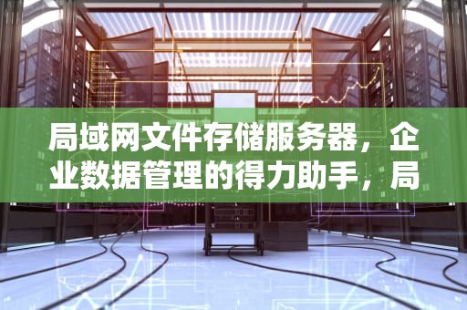 局域网文件存储服务器，企业数据管理的得力助手，局域网文件存储服务器软件