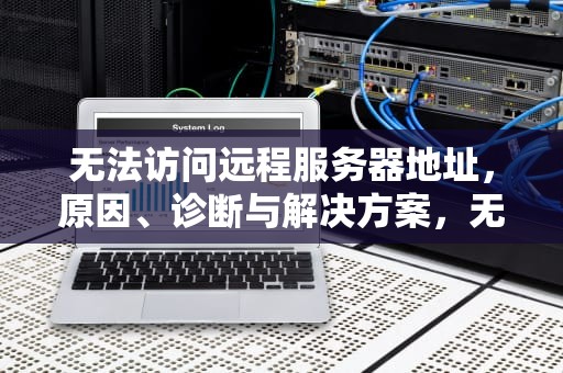 无法访问远程服务器地址，原因、诊断与解决方案，无法访问远程服务器地址魅族怎么办