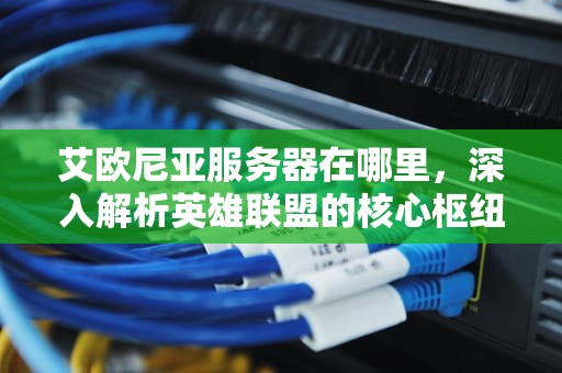 艾欧尼亚服务器在哪里，深入解析英雄联盟的核心枢纽，艾欧尼亚服务器在哪里打开