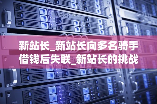 新站长_新站长向多名骑手借钱后失联_新站长的挑战与机遇