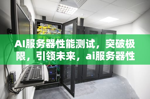 AI服务器性能测试，突破极限，引领未来，ai服务器性能测试方法