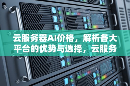 云服务器AI价格，解析各大平台的优势与选择，云服务器ai价格多少