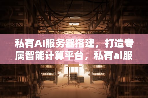 私有AI服务器搭建，打造专属智能计算平台，私有ai服务器搭建教程