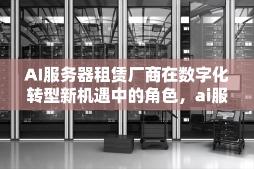 AI服务器租赁厂商在数字化转型新机遇中的角色，ai服务器租赁厂商有哪些