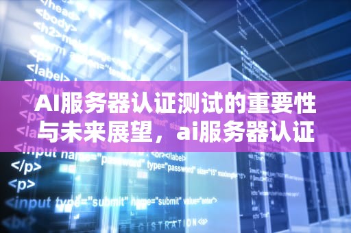 AI服务器认证测试的重要性与未来展望，ai服务器认证测试是什么