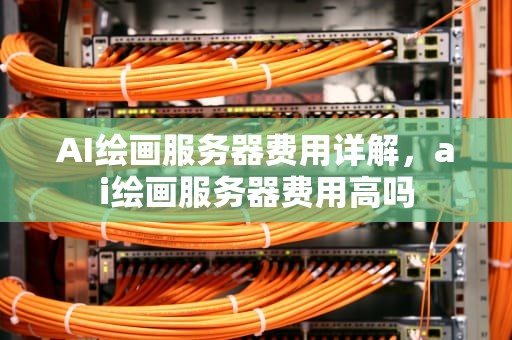 AI绘画服务器费用详解，ai绘画服务器费用高吗