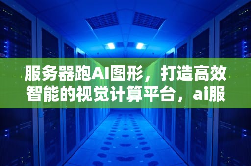 服务器跑AI图形，打造高效智能的视觉计算平台，ai服务器有什么用