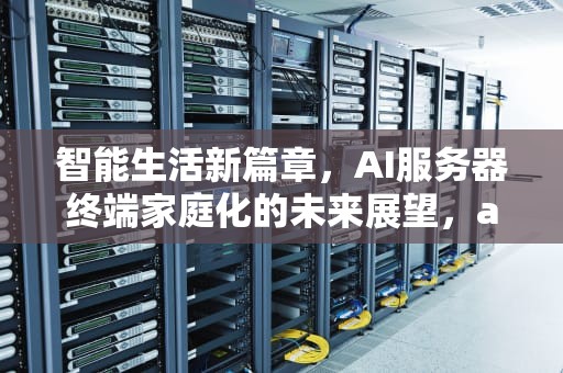 智能生活新篇章，AI服务器终端家庭化的未来展望，ai服务器配置