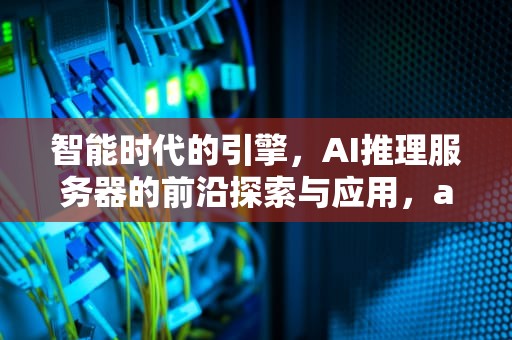 智能时代的引擎，AI推理服务器的前沿探索与应用，ai推理框架
