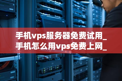 手机vps服务器免费试用_手机怎么用vps免费上网_手机VPS服务器免费试用：探索其潜力与优势