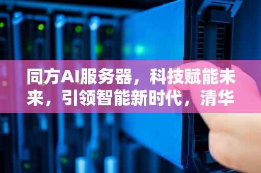 同方AI服务器，科技赋能未来，引领智能新时代，清华同方服务器怎么样
