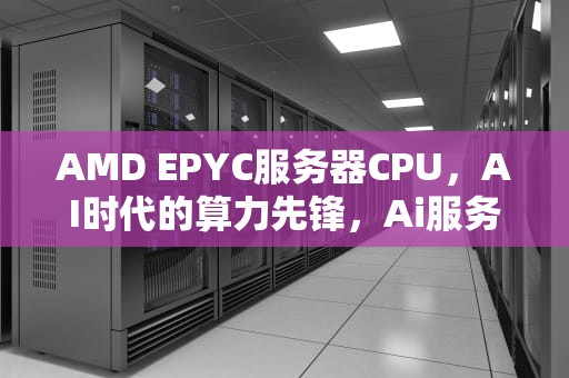 AMD EPYC服务器CPU，AI时代的算力先锋，Ai服务器电源龙头