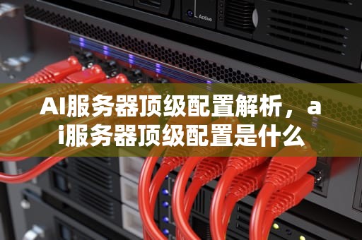 AI服务器顶级配置解析，ai服务器顶级配置是什么