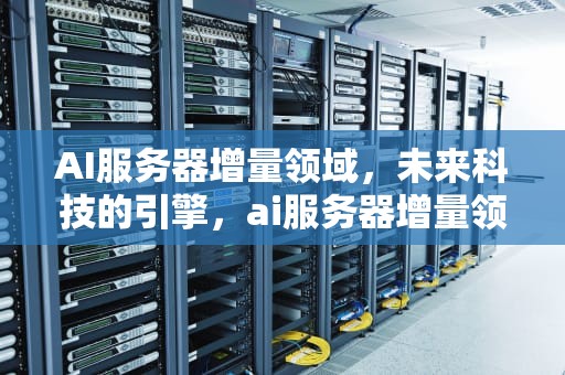 AI服务器增量领域，未来科技的引擎，ai服务器增量领域有哪些