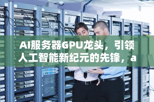 AI服务器GPU龙头，引领人工智能新纪元的先锋，ai服务器龙头股