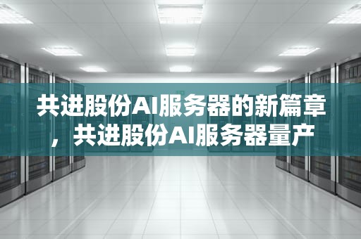 共进股份AI服务器的新篇章，共进股份AI服务器量产