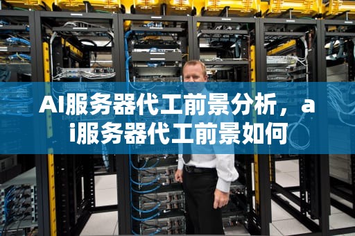 AI服务器代工前景分析，ai服务器代工前景如何