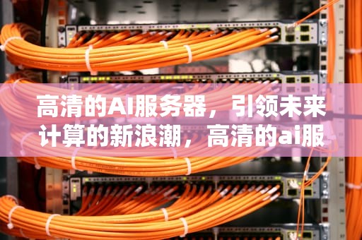 高清的AI服务器，引领未来计算的新浪潮，高清的ai服务器有哪些