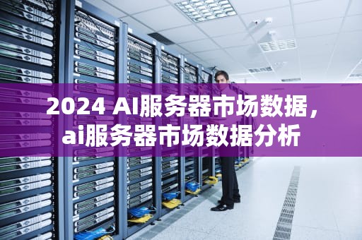2024 AI服务器市场数据，ai服务器市场数据分析