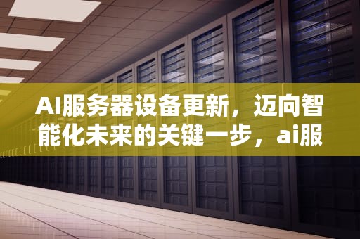 AI服务器设备更新，迈向智能化未来的关键一步，ai服务器设备更新不了