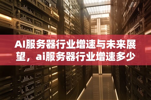 AI服务器行业增速与未来展望，ai服务器行业增速多少