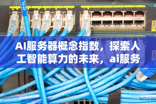 AI服务器概念指数，探索人工智能算力的未来，ai服务器概念指数是什么