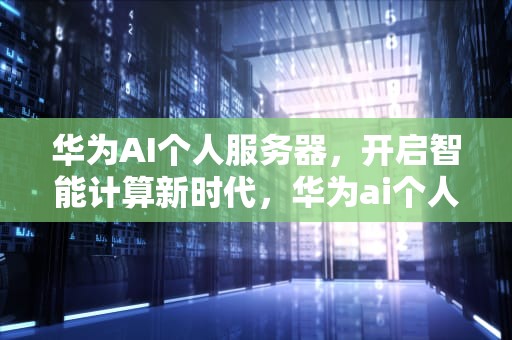 华为AI个人服务器，开启智能计算新时代，华为ai个人服务器在哪